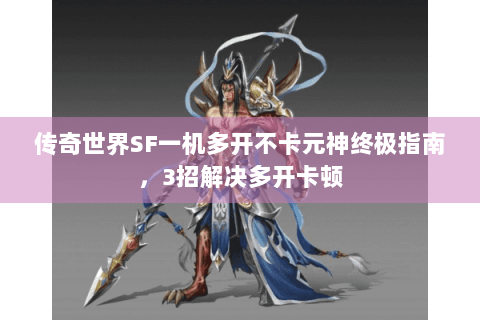 传奇世界SF一机多开不卡元神终极指南，3招解决多开卡顿