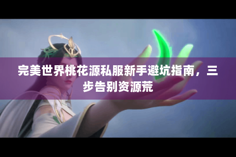 完美世界桃花源私服新手避坑指南，三步告别资源荒