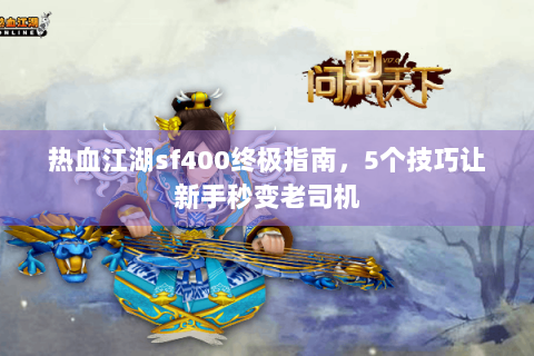 热血江湖sf400终极指南，5个技巧让新手秒变老司机