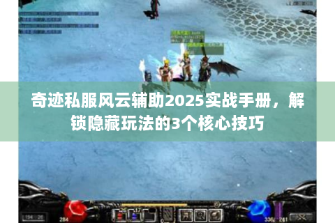 奇迹私服风云辅助2025实战手册，解锁隐藏玩法的3个核心技巧