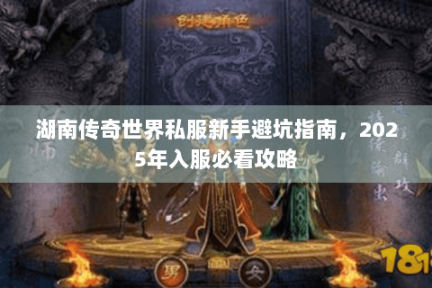 湖南传奇世界私服新手避坑指南，2025年入服必看攻略