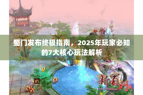 蜀门发布终极指南，2025年玩家必知的7大核心玩法解析
