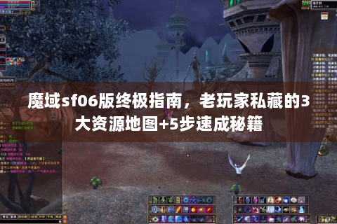 魔域sf06版终极指南，老玩家私藏的3大资源地图+5步速成秘籍
