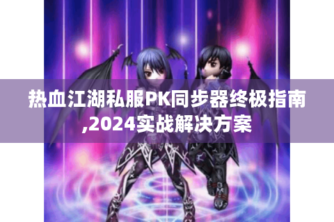热血江湖私服PK同步器终极指南,2024实战解决方案
