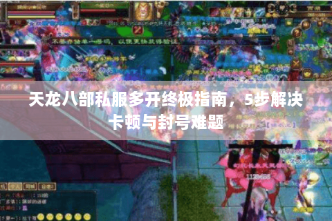 天龙八部私服多开终极指南，5步解决卡顿与封号难题