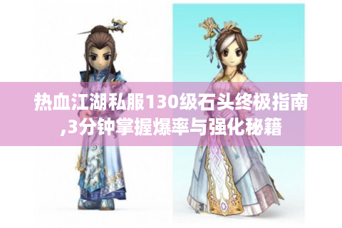 热血江湖私服130级石头终极指南,3分钟掌握爆率与强化秘籍