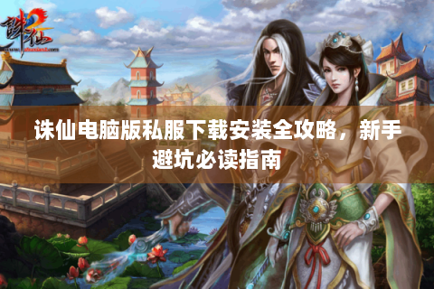 诛仙电脑版私服下载安装全攻略，新手避坑必读指南