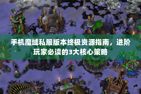 手机魔域私服版本终极资源指南，进阶玩家必读的3大核心策略