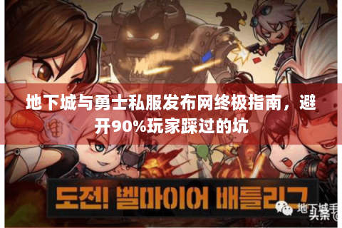 地下城与勇士私服发布网终极指南，避开90%玩家踩过的坑