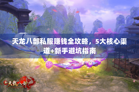 天龙八部私服赚钱全攻略，5大核心渠道+新手避坑指南