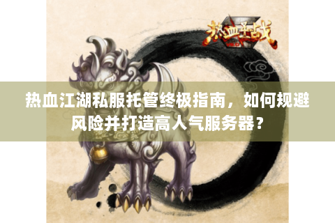 热血江湖私服托管终极指南，如何规避风险并打造高人气服务器？
