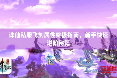 诛仙私服飞剑属性终极指南，新手快速进阶秘籍