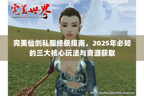 完美仙剑私服终极指南，2025年必知的三大核心玩法与资源获取