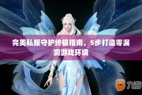 完美私服守护终极指南，5步打造零漏洞游戏环境