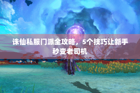 诛仙私服门派全攻略，5个技巧让新手秒变老司机