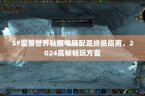 SF魔兽世界私服电脑配置终极指南，2024高帧畅玩方案