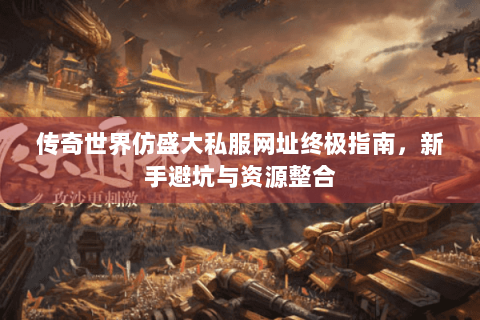 传奇世界仿盛大私服网址终极指南，新手避坑与资源整合