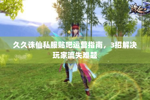 久久诛仙私服贴吧运营指南，3招解决玩家流失难题