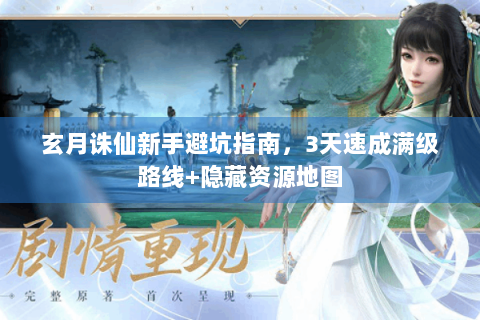 玄月诛仙新手避坑指南，3天速成满级路线+隐藏资源地图