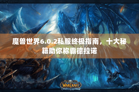 魔兽世界6.0.2私服终极指南，十大秘籍助你称霸德拉诺