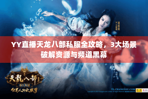 YY直播天龙八部私服全攻略，3大场景破解资源与频道黑幕