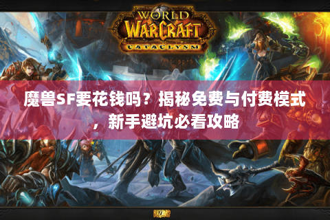 魔兽SF要花钱吗？揭秘免费与付费模式，新手避坑必看攻略