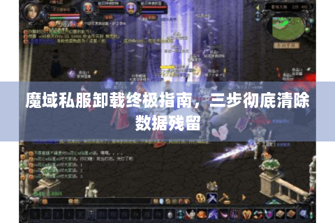 魔域私服卸载终极指南，三步彻底清除数据残留