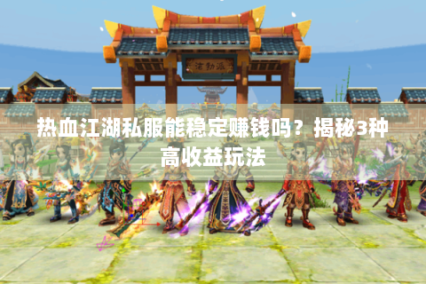 热血江湖私服能稳定赚钱吗？揭秘3种高收益玩法