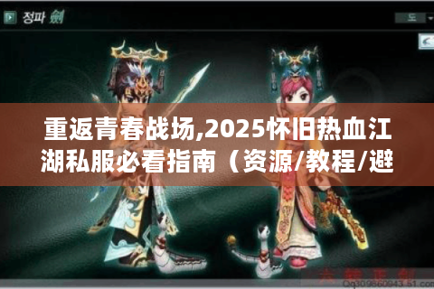 重返青春战场,2025怀旧热血江湖私服必看指南（资源/教程/避坑全解析）