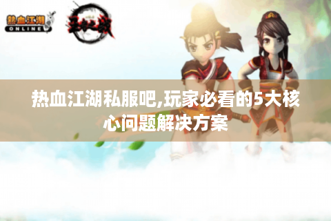 热血江湖私服吧,玩家必看的5大核心问题解决方案