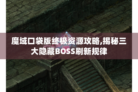 魔域口袋版终极资源攻略,揭秘三大隐藏BOSS刷新规律