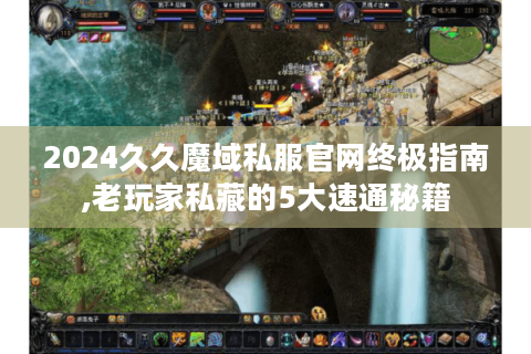 2024久久魔域私服官网终极指南,老玩家私藏的5大速通秘籍