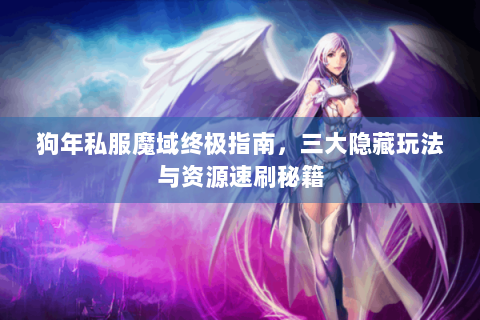 狗年私服魔域终极指南，三大隐藏玩法与资源速刷秘籍