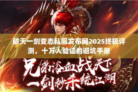 破天一剑变态私服发布网2025终极评测，十万人验证的避坑手册