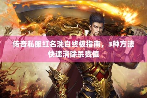 传奇私服红名洗白终极指南，3种方法快速消除杀戮值