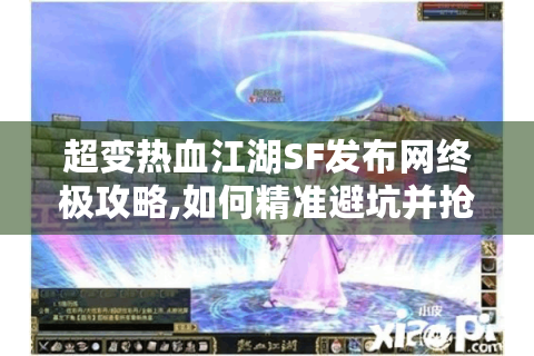 超变热血江湖SF发布网终极攻略,如何精准避坑并抢占福利资源