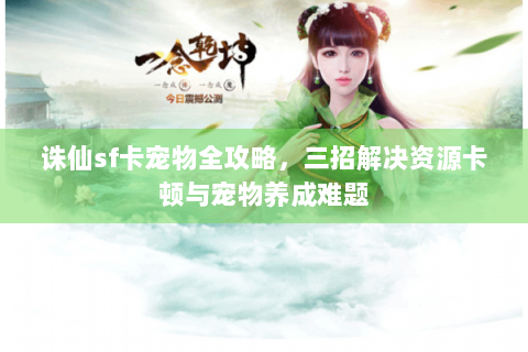 诛仙sf卡宠物全攻略，三招解决资源卡顿与宠物养成难题