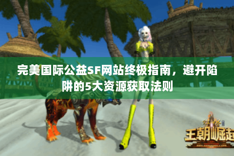 完美国际公益SF网站终极指南，避开陷阱的5大资源获取法则