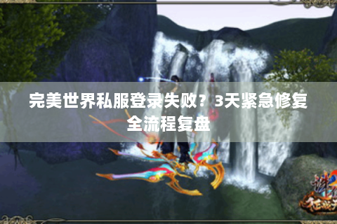 完美世界私服登录失败？3天紧急修复全流程复盘