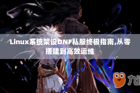 Linux系统架设DNF私服终极指南,从零搭建到高效运维