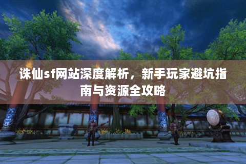 诛仙sf网站深度解析，新手玩家避坑指南与资源全攻略