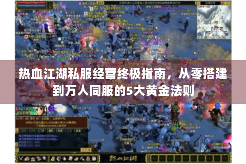 热血江湖私服经营终极指南，从零搭建到万人同服的5大黄金法则