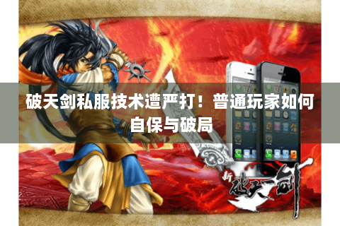 破天剑私服技术遭严打！普通玩家如何自保与破局