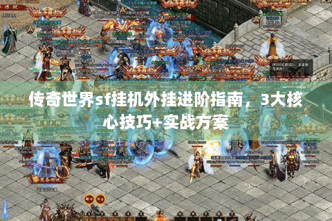 传奇世界sf挂机外挂进阶指南，3大核心技巧+实战方案