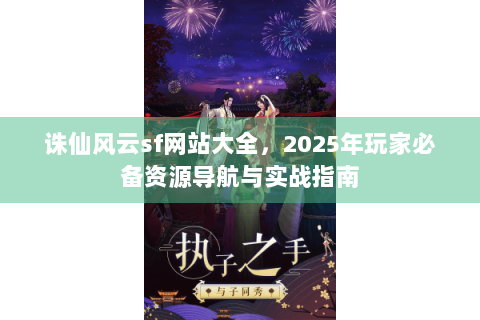 诛仙风云sf网站大全，2025年玩家必备资源导航与实战指南