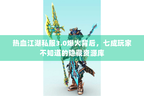 热血江湖私服3.0爆火背后，七成玩家不知道的隐藏资源库