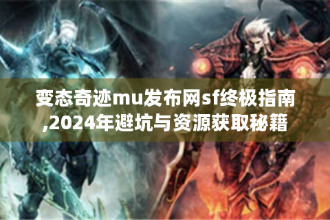 变态奇迹mu发布网sf终极指南,2024年避坑与资源获取秘籍