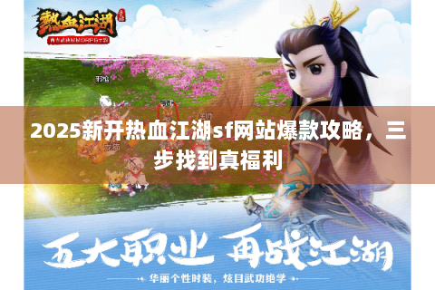 2025新开热血江湖sf网站爆款攻略，三步找到真福利