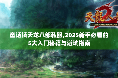 童话镇天龙八部私服,2025新手必看的5大入门秘籍与避坑指南