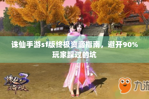 诛仙手游sf版终极资源指南，避开90%玩家踩过的坑